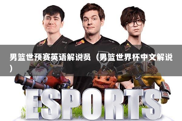 男篮世预赛英语解说员（男篮世界杯中文解说）