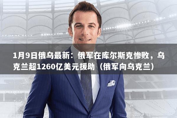 1月9日俄乌最新：俄军在库尔斯克惨败，乌克兰超1260亿美元援助（俄军向乌克兰）