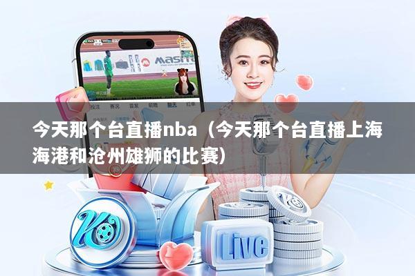 今天那个台直播nba（今天那个台直播上海海港和沧州雄狮的比赛）