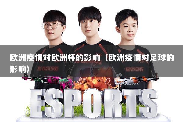欧洲疫情对欧洲杯的影响（欧洲疫情对足球的影响）
