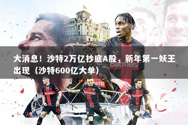 大消息！沙特2万亿抄底A股，新年第一妖王出现（沙特600亿大单）