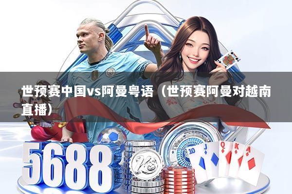 世预赛中国vs阿曼粤语(世预赛阿曼对越南直播)