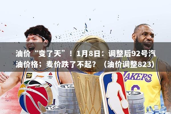 油价“变了天”!1月8日:调整后92号汽油价格;麦价跌了不起?(油价调整823)