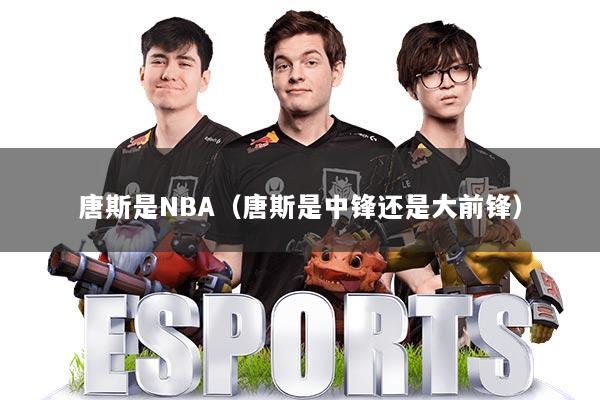 唐斯是NBA（唐斯是中锋还是大前锋）