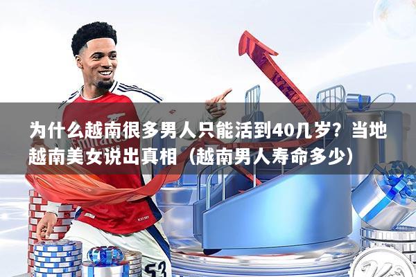 为什么越南很多男人只能活到40几岁？当地越南美女说出真相（越南男人寿命多少）