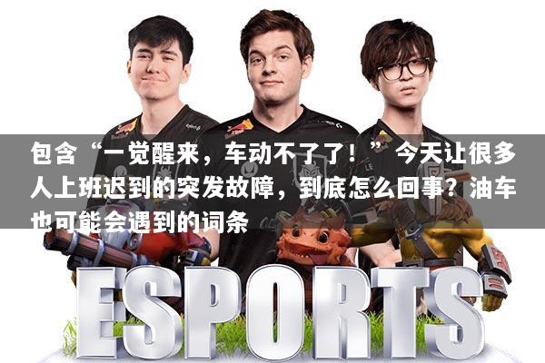 包含“一觉醒来,车动不了了!”今天让很多人上班迟到的突发故障,到底怎么回事?油车也可能会遇到的词条