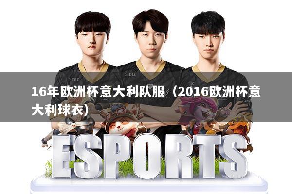 16年欧洲杯意大利队服(2016欧洲杯意大利球衣)