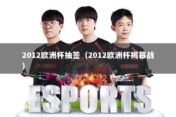 2012欧洲杯抽签（2012欧洲杯揭幕战）