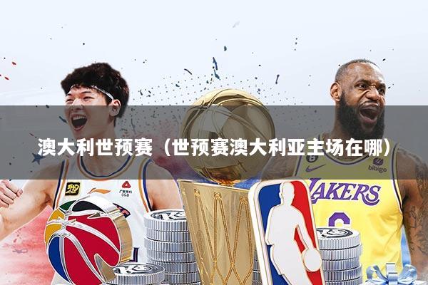 澳大利世预赛(世预赛澳大利亚主场在哪)