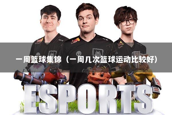 一周篮球集锦(一周几次篮球运动比较好)
