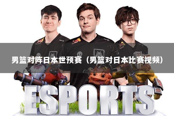 男篮对阵日本世预赛（男篮对日本比赛视频）