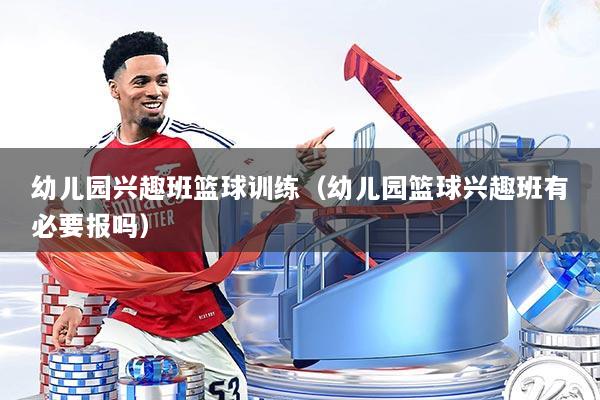 幼儿园兴趣班篮球训练（幼儿园篮球兴趣班有必要报吗）