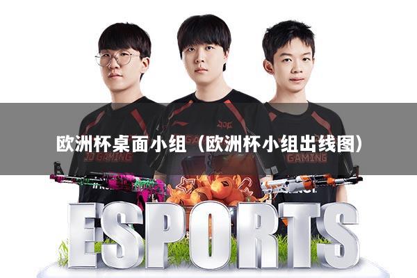 欧洲杯桌面小组（欧洲杯小组出线图）