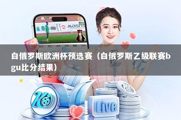 白俄罗斯欧洲杯预选赛（白俄罗斯乙级联赛bgu比分结果）