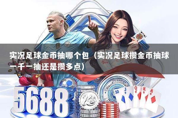 实况足球金币抽哪个包（实况足球攒金币抽球一千一抽还是攒多点）