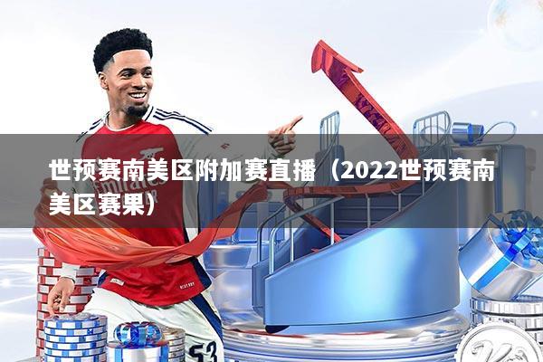 世预赛南美区附加赛直播（2022世预赛南美区赛果）