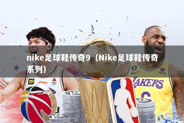 nike足球鞋传奇9（Nike足球鞋传奇系列）