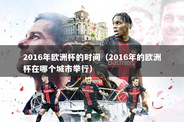 2016年欧洲杯的时间（2016年的欧洲杯在哪个城市举行）