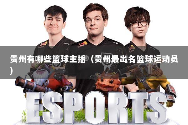 贵州有哪些篮球主播（贵州最出名篮球运动员）