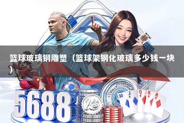 篮球玻璃钢雕塑（篮球架钢化玻璃多少钱一块）