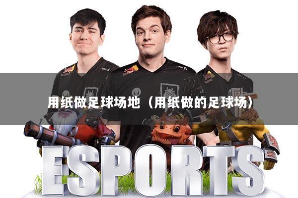 用纸做足球场地（用纸做的足球场）