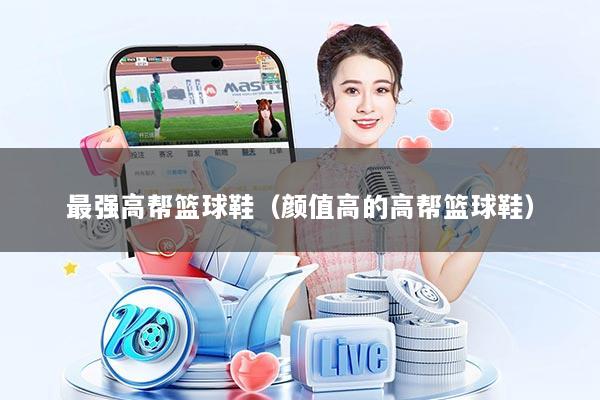 最强高帮篮球鞋（颜值高的高帮篮球鞋）