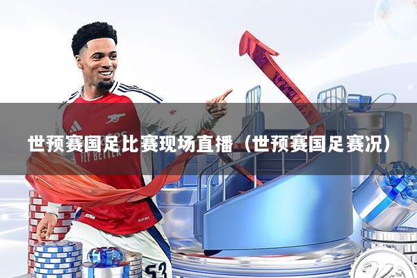 世预赛国足比赛现场直播（世预赛国足赛况）