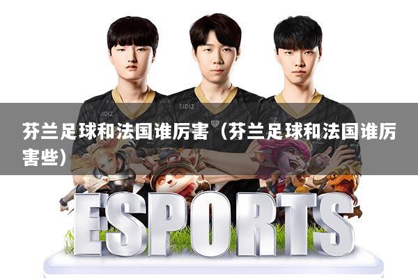 芬兰足球和法国谁厉害（芬兰足球和法国谁厉害些）