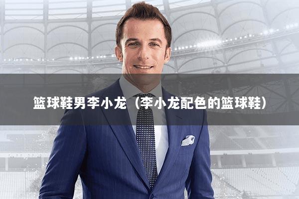 篮球鞋男李小龙（李小龙配色的篮球鞋）