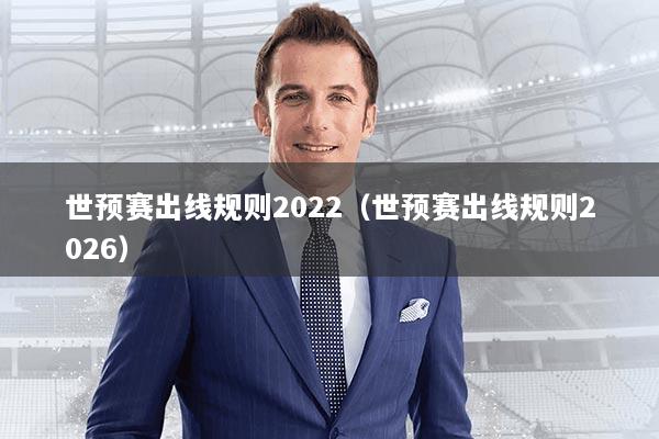 世预赛出线规则2022（世预赛出线规则2026）