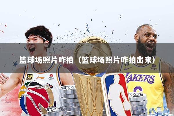 篮球场照片咋拍（篮球场照片咋拍出来）