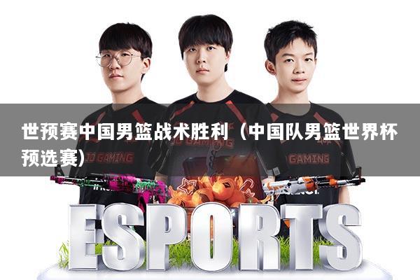 世预赛中国男篮战术胜利（中国队男篮世界杯预选赛）