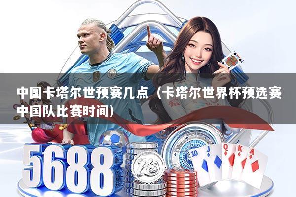 中国卡塔尔世预赛几点（卡塔尔世界杯预选赛中国队比赛时间）
