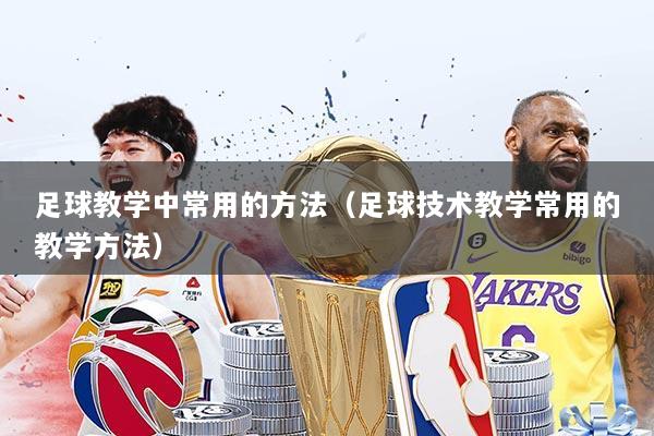 足球教学中常用的方法（足球技术教学常用的教学方法）