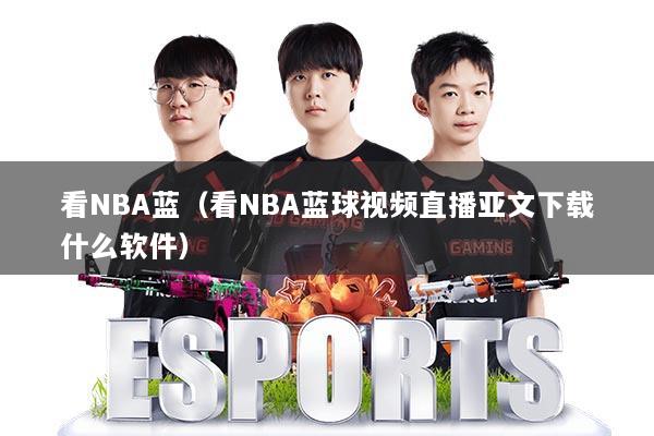 看NBA蓝（看NBA蓝球视频直播亚文下载什么软件）