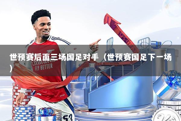 详细阅读:世预赛后面三场国足对手(世预赛国足下一场) 世预赛后面三场国足对手(世预赛国足下一场)