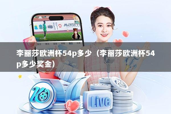 李丽莎欧洲杯54p多少(李丽莎欧洲杯54p多少奖金)