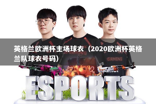 英格兰欧洲杯主场球衣（2020欧洲杯英格兰队球衣号码）