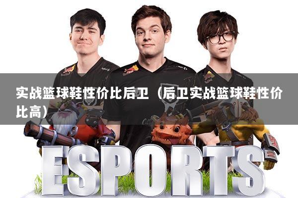 实战篮球鞋性价比后卫（后卫实战篮球鞋性价比高）