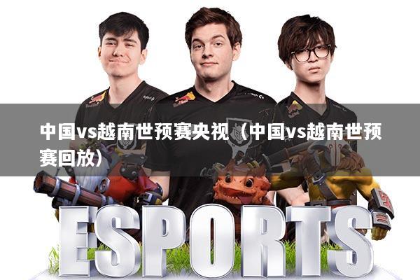 中国vs越南世预赛央视(中国vs越南世预赛回放)
