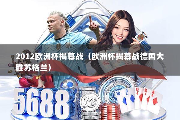 详细阅读:2012欧洲杯揭幕战(欧洲杯揭幕战德国大胜苏格兰) 2012欧洲杯揭幕战(欧洲杯揭幕战德国大胜苏格兰)