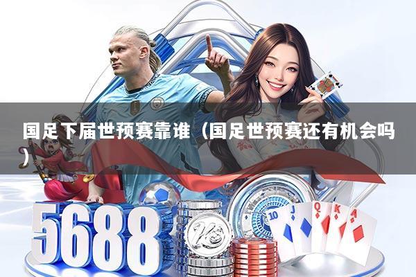 国足下届世预赛靠谁（国足世预赛还有机会吗）