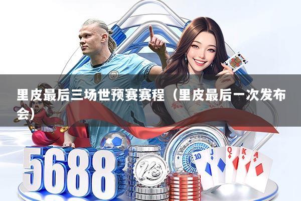 里皮最后三场世预赛赛程（里皮最后一次发布会）