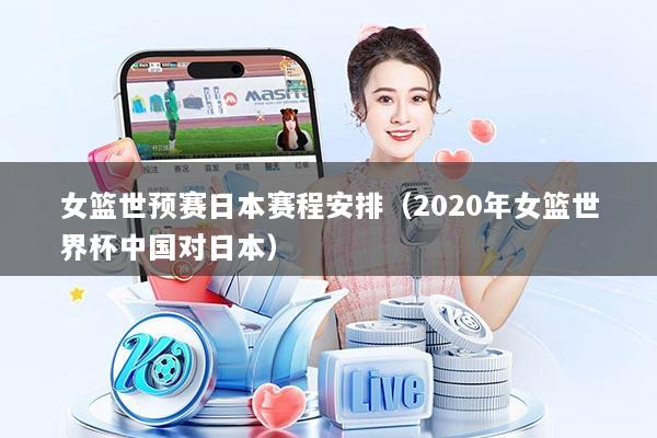 女篮世预赛日本赛程安排（2020年女篮世界杯中国对日本）
