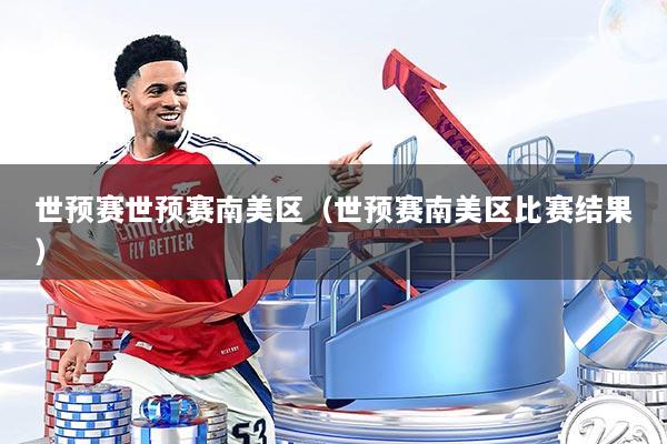 世预赛世预赛南美区（世预赛南美区比赛结果）