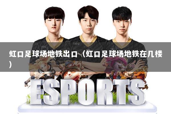 虹口足球场地铁出口（虹口足球场地铁在几楼）