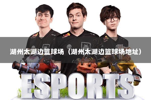 湖州太湖边篮球场（湖州太湖边篮球场地址）