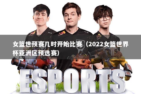 女篮世预赛几时开始比赛（2022女篮世界杯亚洲区预选赛）