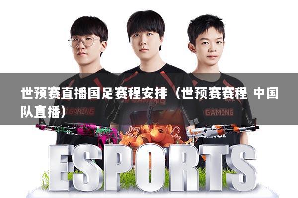世预赛直播国足赛程安排（世预赛赛程 中国队直播）