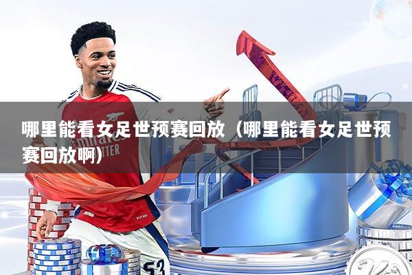 哪里能看女足世预赛回放（哪里能看女足世预赛回放啊）